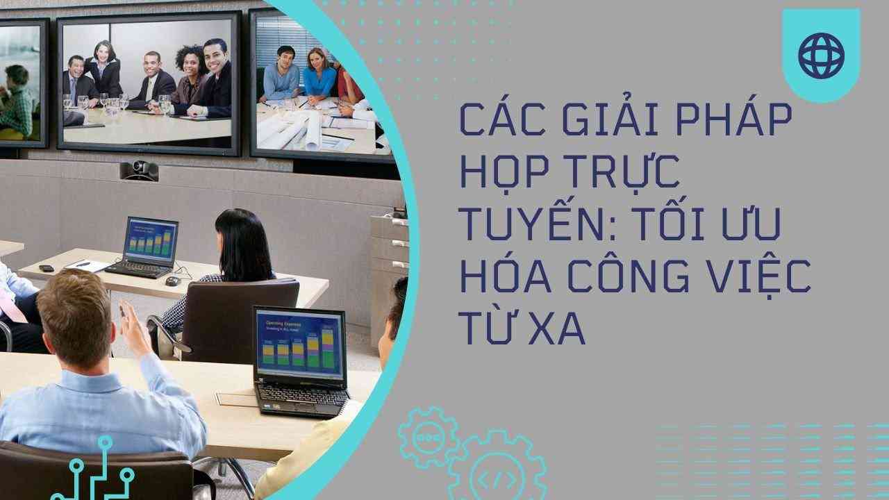 Các giải pháp họp trực tuyến: Tối ưu hóa công việc từ xa